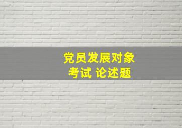 党员发展对象 考试 论述题